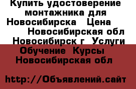 Купить удостоверение монтажника для Новосибирска › Цена ­ 4 500 - Новосибирская обл., Новосибирск г. Услуги » Обучение. Курсы   . Новосибирская обл.